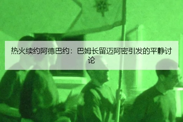 热火续约阿德巴约：巴姆长留迈阿密引发的平静讨论